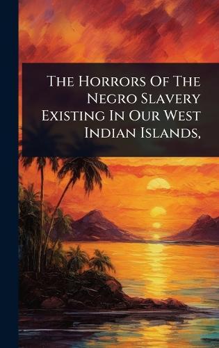 The Horrors Of The Negro Slavery Existing In Our West Indian Islands,  by Anonymous at Abbey's Bookshop, 