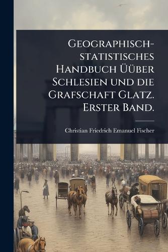 Geographisch-statistisches Handbuch Ã&#156;Ã1/4ber Schlesien und die Grafschaft Glatz. Erster Band.  by Christian Friedrich Emanuel Fischer at Abbey's Bookshop, 