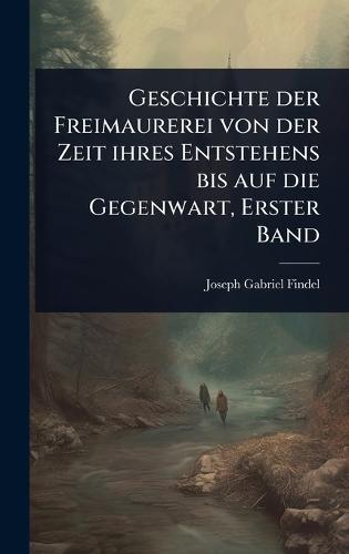 Geschichte der Freimaurerei von der Zeit ihres Entstehens bis auf die Gegenwart, Erster Band  by Joseph Gabriel Findel at Abbey's Bookshop, 