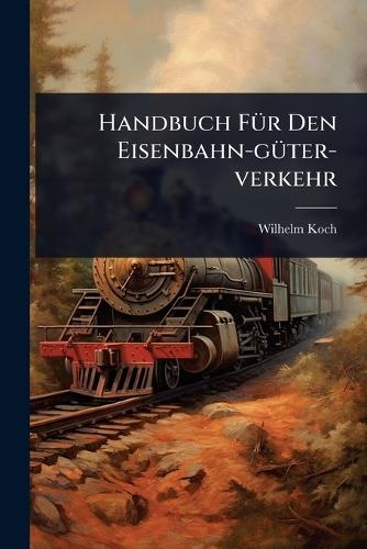 Handbuch FÃ1/4r Den Eisenbahn-gÃ1/4ter-verkehr  by Wilhelm Koch at Abbey's Bookshop, 
