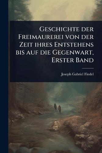 Geschichte der Freimaurerei von der Zeit ihres Entstehens bis auf die Gegenwart, Erster Band  by Joseph Gabriel Findel at Abbey's Bookshop, 