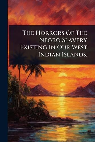 The Horrors Of The Negro Slavery Existing In Our West Indian Islands,  by Anonymous at Abbey's Bookshop, 