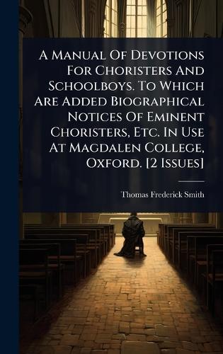 A Manual Of Devotions For Choristers And Schoolboys. To Which Are Added Biographical Notices Of Eminent Choristers, Etc. In Use At Magdalen College, Oxford. [2 Issues]  by Thomas Frederick Smith at Abbey's Bookshop, 