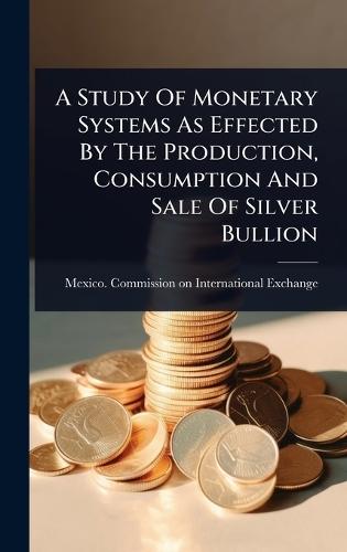 A Study Of Monetary Systems As Effected By The Production, Consumption And Sale Of Silver Bullion  by Mexico Commission on International E at Abbey's Bookshop, 