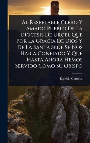 Al Respetable Clero Y Amado Pueblo De La DiÃ3cesis De Urgel Que Por La Gracia De Dios Y De La Santa Sede Se Nos Habia Confiado Y Que Hasta Ahora Hemos Servido Como Su Obispo  by Esglã(c)Sia Catã²lica at Abbey's Bookshop, 