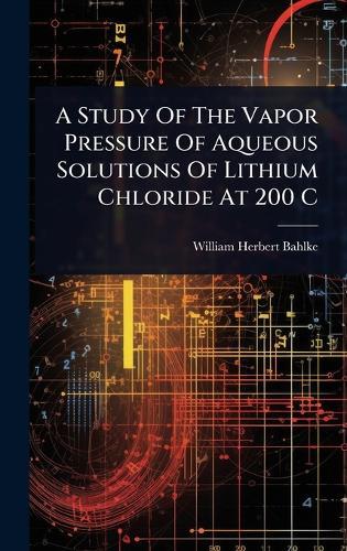 A Study Of The Vapor Pressure Of Aqueous Solutions Of Lithium Chloride At 200 C  by William Herbert Bahlke at Abbey's Bookshop, 