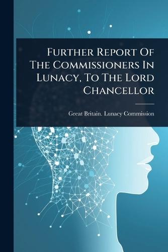 Further Report Of The Commissioners In Lunacy, To The Lord Chancellor  by Great Britain Lunacy Commission at Abbey's Bookshop, 