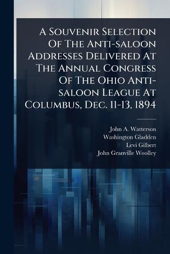 A Souvenir Selection Of The Anti-saloon Addresses Delivered At The Annual Congress Of The Ohio Anti-saloon League At Columbus, Dec. 11-13, 1894  by John a Watterson (Bp of Columbus ) at Abbey's Bookshop, 