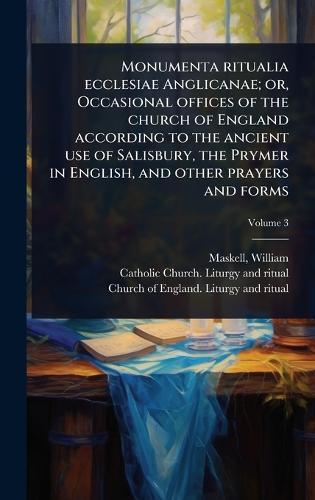 Monumenta ritualia ecclesiae Anglicanae; or, Occasional offices of the church of England according to the ancient use of Salisbury, the Prymer in English, and other prayers and forms  by William Maskell at Abbey's Bookshop, 