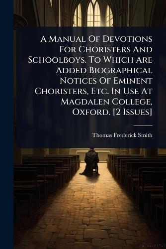 A Manual Of Devotions For Choristers And Schoolboys. To Which Are Added Biographical Notices Of Eminent Choristers, Etc. In Use At Magdalen College, Oxford. [2 Issues]  by Thomas Frederick Smith at Abbey's Bookshop, 
