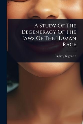 A Study Of The Degeneracy Of The Jaws Of The Human Race  by Talbot Eugene S at Abbey's Bookshop, 