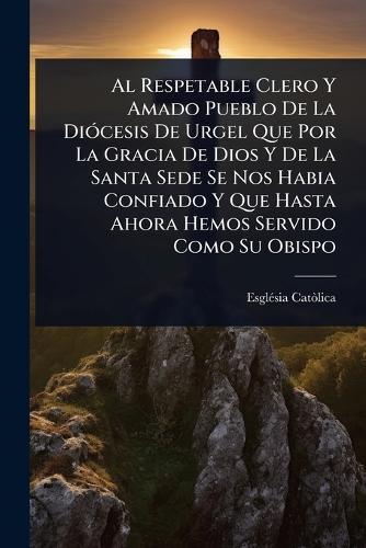 Al Respetable Clero Y Amado Pueblo De La DiÃ3cesis De Urgel Que Por La Gracia De Dios Y De La Santa Sede Se Nos Habia Confiado Y Que Hasta Ahora Hemos Servido Como Su Obispo  by Esglã(c)Sia Catã²lica at Abbey's Bookshop, 