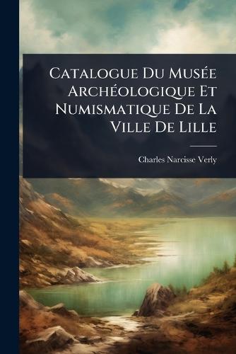 Catalogue Du MusÃ(c)e ArchÃ(c)ologique Et Numismatique De La Ville De Lille  by Charles-Narcisse Verly at Abbey's Bookshop, 