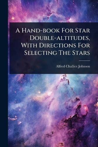 A Hand-book For Star Double-altitudes, With Directions For Selecting The Stars  by Alfred Challice Johnson at Abbey's Bookshop, 