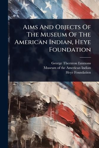 Aims And Objects Of The Museum Of The American Indian, Heye Foundation  by George Thornton Emmons at Abbey's Bookshop, 