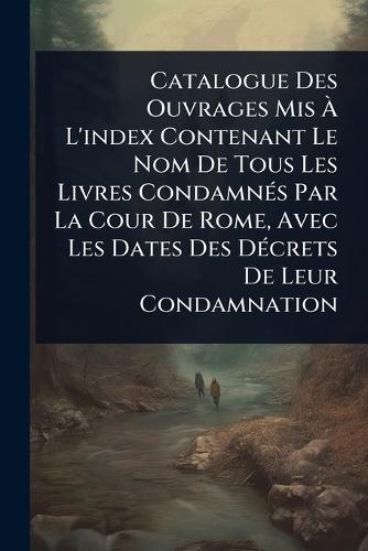 Catalogue Des Ouvrages Mis Ã&#128; L'index Contenant Le Nom De Tous Les Livres CondamnÃ(c)s Par La Cour De Rome, Avec Les Dates Des DÃ(c)crets De Leur Condamnation  by Anonymous at Abbey's Bookshop, 
