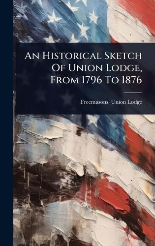 An Historical Sketch Of Union Lodge, From 1796 To 1876  by Freemasons Union Lodge (Dorchester at Abbey's Bookshop, 