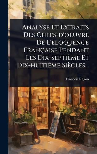 Analyse Et Extraits Des Chefs-d'oeuvre De L'Ã(c)loquence Française Pendant Les Dix-septième Et Dix-huitième Siècles...  by François Ragon at Abbey's Bookshop, 