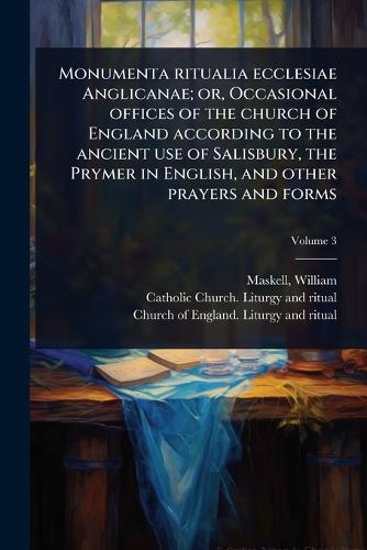 Monumenta ritualia ecclesiae Anglicanae; or, Occasional offices of the church of England according to the ancient use of Salisbury, the Prymer in English, and other prayers and forms  by William Maskell at Abbey's Bookshop, 