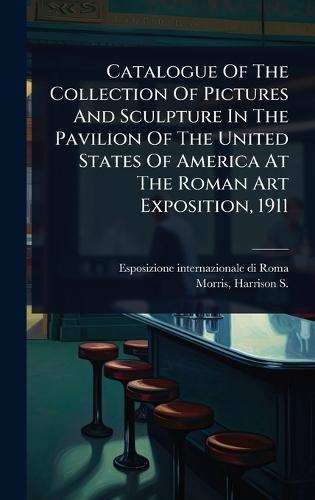 Catalogue Of The Collection Of Pictures And Sculpture In The Pavilion Of The United States Of America At The Roman Art Exposition, 1911  by Esposizione Internazionale Di Roma (1 at Abbey's Bookshop, 