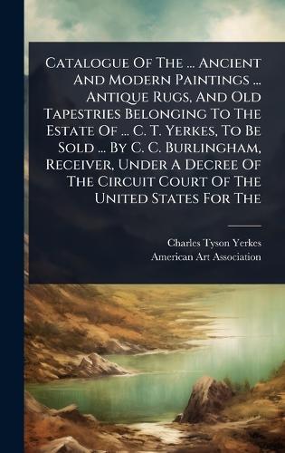 Catalogue Of The ... Ancient And Modern Paintings ... Antique Rugs, And Old Tapestries Belonging To The Estate Of ... C. T. Yerkes, To Be Sold ... By C. C. Burlingham, Receiver, Under A Decree Of The Circuit Court Of The United States For The  by Charles Tyson Yerkes at Abbey's Bookshop, 