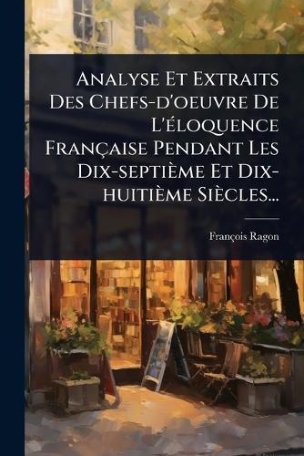 Analyse Et Extraits Des Chefs-d'oeuvre De L'Ã(c)loquence Française Pendant Les Dix-septième Et Dix-huitième Siècles...  by François Ragon at Abbey's Bookshop, 
