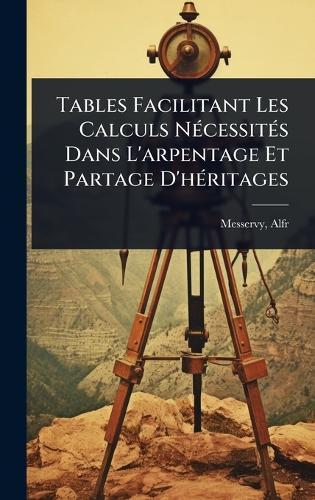 Tables Facilitant Les Calculs NÃ(c)cessitÃ(c)s Dans L'arpentage Et Partage D'hÃ(c)ritages  by Messervy Alfred at Abbey's Bookshop, 