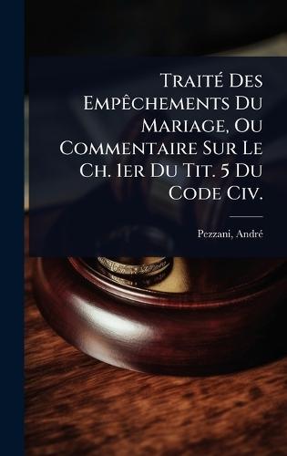 TraitÃ(c) Des EmpÃachements Du Mariage, Ou Commentaire Sur Le Ch. 1er Du Tit. 5 Du Code Civ.  by Pezzani Andrã(c) 1818-1877 at Abbey's Bookshop, 