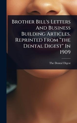 Brother Bill's Letters And Business Building Articles. Reprinted From ""the Dental Digest"" In 1909  by The Dental Digest at Abbey's Bookshop, 