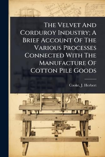 The Velvet And Corduroy Industry; A Brief Account Of The Various Processes Connected With The Manufacture Of Cotton Pile Goods  by Cooke J Herbert at Abbey's Bookshop, 