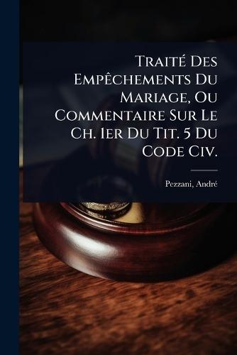 TraitÃ(c) Des EmpÃachements Du Mariage, Ou Commentaire Sur Le Ch. 1er Du Tit. 5 Du Code Civ.  by Pezzani Andrã(c) 1818-1877 at Abbey's Bookshop, 