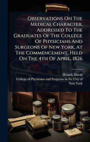 Observations On The Medical Character. Addressed To The Graduates Of The College Of Physicians And Surgeons Of New York, At The Commencement, Held On The 4th Of April, 1826  by David Hosack at Abbey's Bookshop, 