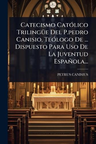 Catecismo CatÃ3lico TrilingÃ1/4e Del P.pedro Canisio, TeÃ3logo De ... Dispuesto Para Uso De La Juventud Española...  by Petrus Canisius at Abbey's Bookshop, 
