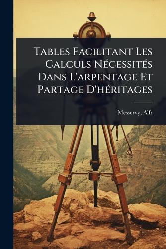 Tables Facilitant Les Calculs NÃ(c)cessitÃ(c)s Dans L'arpentage Et Partage D'hÃ(c)ritages  by Messervy Alfred at Abbey's Bookshop, 