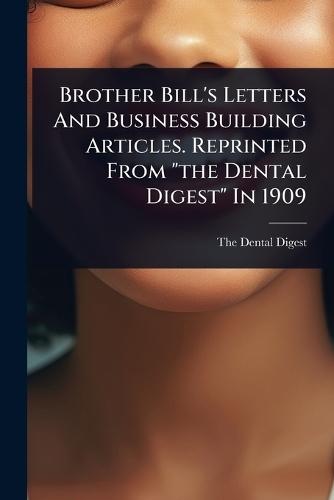 Brother Bill's Letters And Business Building Articles. Reprinted From ""the Dental Digest"" In 1909  by The Dental Digest at Abbey's Bookshop, 