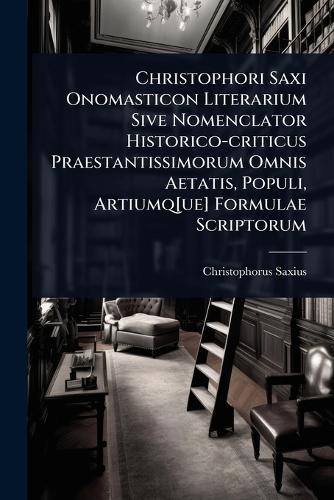 Christophori Saxi Onomasticon Literarium Sive Nomenclator Historico-criticus Praestantissimorum Omnis Aetatis, Populi, Artiumq[ue] Formulae Scriptorum  by Christophorus Saxius at Abbey's Bookshop, 