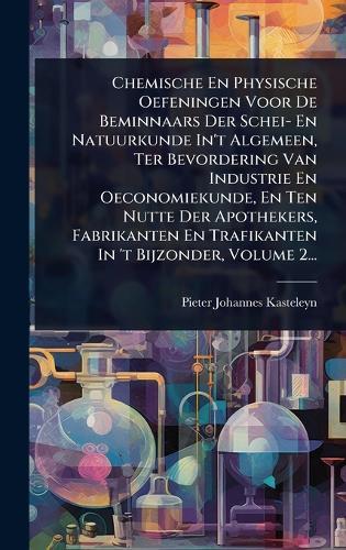 Chemische En Physische Oefeningen Voor De Beminnaars Der Schei- En Natuurkunde In't Algemeen, Ter Bevordering Van Industrie En Oeconomiekunde, En Ten Nutte Der Apothekers, Fabrikanten En Trafikanten In 't Bijzonder, Volume 2...  by Pieter Johannes Kasteleyn at Abbey's Bookshop, 