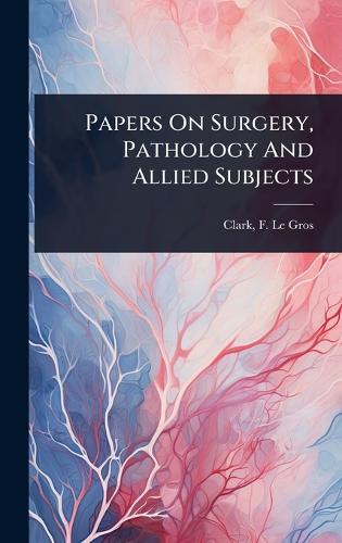 Papers On Surgery, Pathology And Allied Subjects  by F Le Gros (Frederick Le Gros) Clark at Abbey's Bookshop, 