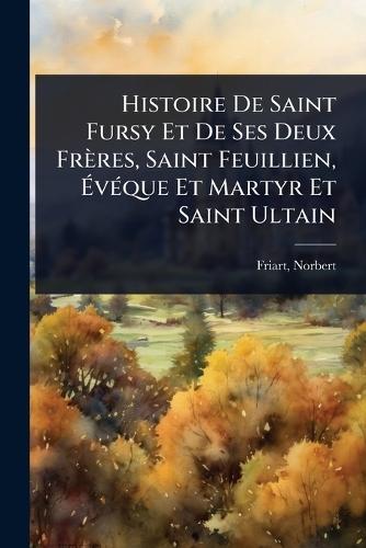 Histoire De Saint Fursy Et De Ses Deux Frères, Saint Feuillien, Ã&#137;vÃ(c)que Et Martyr Et Saint Ultain  by Friart Norbert at Abbey's Bookshop, 