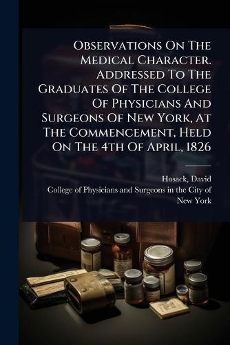 Observations On The Medical Character. Addressed To The Graduates Of The College Of Physicians And Surgeons Of New York, At The Commencement, Held On The 4th Of April, 1826  by David Hosack at Abbey's Bookshop, 