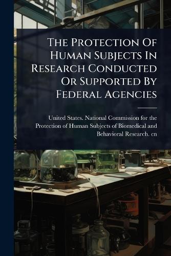 The Protection Of Human Subjects In Research Conducted Or Supported By Federal Agencies  by United States National Commission Fo at Abbey's Bookshop, 