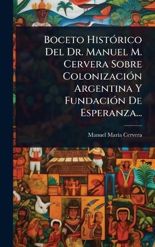 Boceto HistÃ3rico Del Dr. Manuel M. Cervera Sobre ColonizaciÃ3n Argentina Y FundaciÃ3n De Esperanza...  by Manuel Marã-A Cervera at Abbey's Bookshop, 