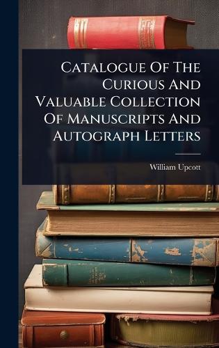 Catalogue Of The Curious And Valuable Collection Of Manuscripts And Autograph Letters  by William Upcott at Abbey's Bookshop, 