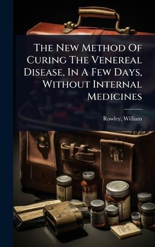 The New Method Of Curing The Venereal Disease, In A Few Days, Without Internal Medicines  by Rowley William 1742-1806 at Abbey's Bookshop, 