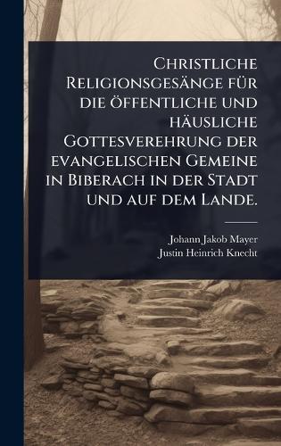 Christliche Religionsgesänge fÃ1/4r die öffentliche und häusliche Gottesverehrung der evangelischen Gemeine in Biberach in der Stadt und auf dem Lande.  by Johann Jakob Mayer at Abbey's Bookshop, 