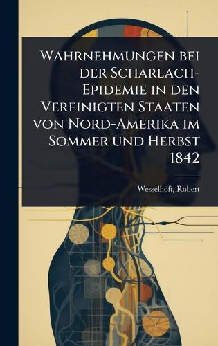 Wahrnehmungen bei der Scharlach-Epidemie in den Vereinigten Staaten von Nord-Amerika im Sommer und Herbst 1842  by Wesselhöft Robert at Abbey's Bookshop, 