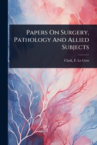 Papers On Surgery, Pathology And Allied Subjects  by F Le Gros (Frederick Le Gros) Clark at Abbey's Bookshop, 