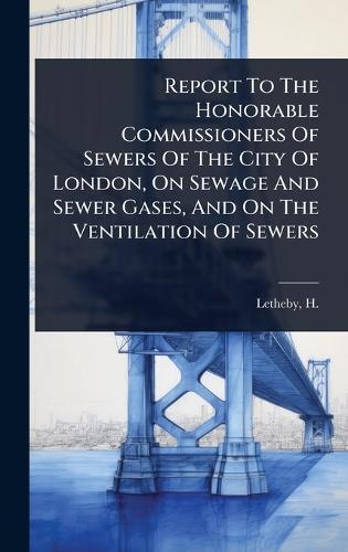 Report To The Honorable Commissioners Of Sewers Of The City Of London, On Sewage And Sewer Gases, And On The Ventilation Of Sewers  by H (Henry) 1816-1876 Letheby at Abbey's Bookshop, 