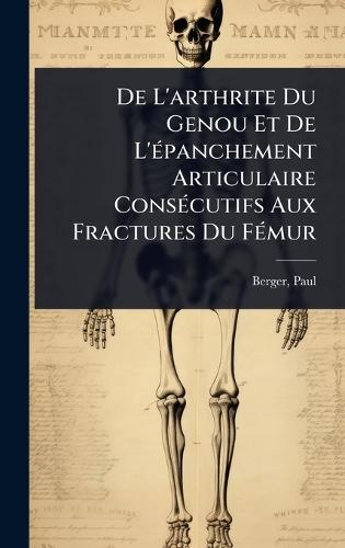 De L'arthrite Du Genou Et De L'Ã(c)panchement Articulaire ConsÃ(c)cutifs Aux Fractures Du FÃ(c)mur  by Berger Paul at Abbey's Bookshop, 