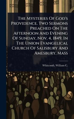 The Mysteries Of God's Providence. Two Sermons Preached On The Afternoon And Evening Of Sunday, Nov. 4, 1849, In The Union Evangelical Church Of Salisbury And Amesbury, Mass  by William C (William Chalmer Whitcomb at Abbey's Bookshop, 